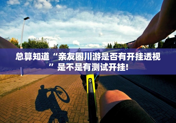 总算知道“亲友圈川游是否有开挂透视”是不是有测试开挂! 总算知道“亲友圈川游是否有开挂透视”是不是有测试开挂!