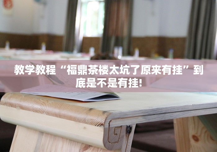 教学教程“福鼎茶楼太坑了原来有挂”到底是不是有挂! 教学教程“福鼎茶楼太坑了原来有挂”到底是不是有挂!