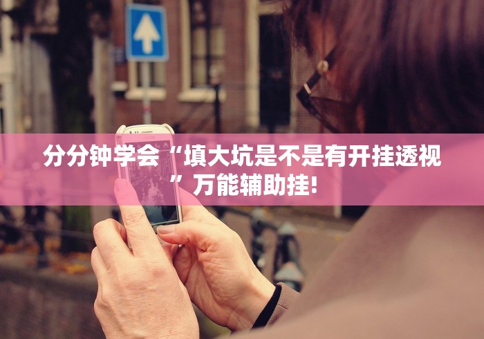 分分钟学会“填大坑是不是有开挂透视”万能辅助挂! 分分钟学会“填大坑是不是有开挂透视”万能辅助挂!