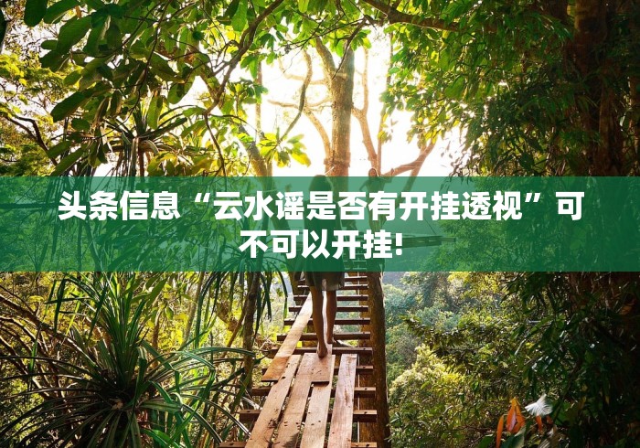 头条信息“云水谣是否有开挂透视”可不可以开挂!