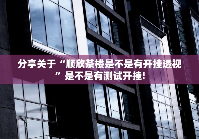 分享关于“顺欣茶楼是不是有开挂透视”是不是有测试开挂!