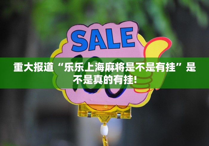 重大报道“乐乐上海麻将是不是有挂”是不是真的有挂! 重大报道“乐乐上海麻将是不是有挂”是不是真的有挂!