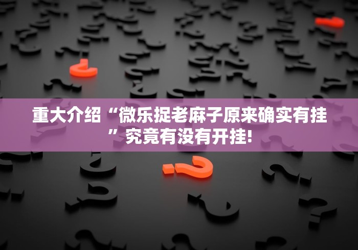 重大介绍“微乐捉老麻子原来确实有挂”究竟有没有开挂!