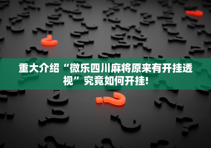 重大介绍“微乐四川麻将原来有开挂透视”究竟如何开挂!