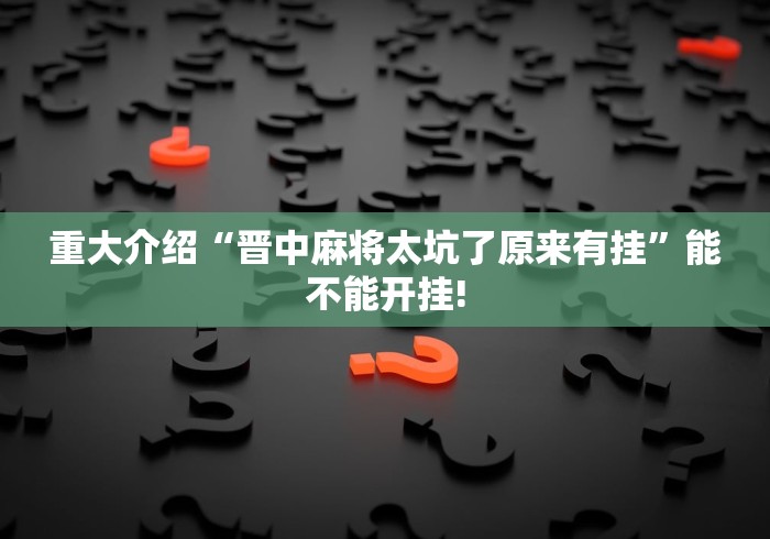 重大介绍“晋中麻将太坑了原来有挂”能不能开挂!