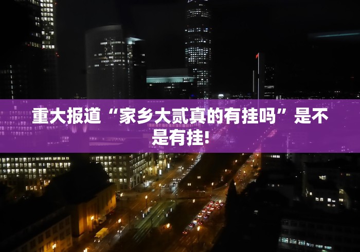 重大报道“家乡大贰真的有挂吗”是不是有挂!