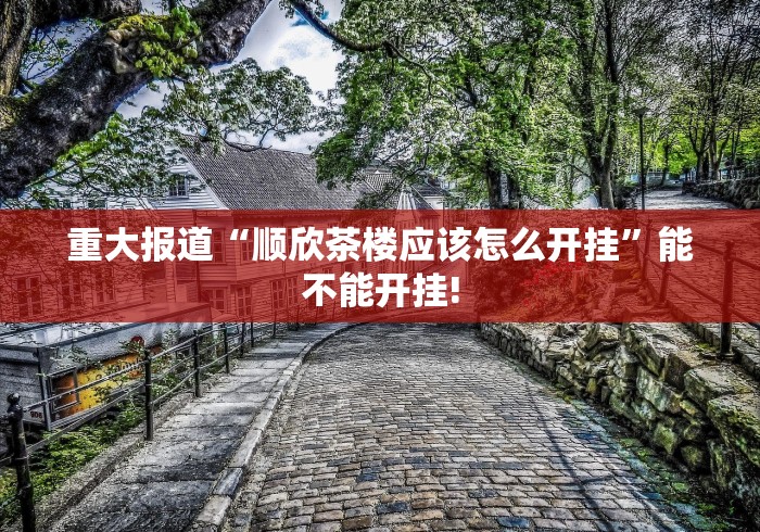 重大报道“顺欣茶楼应该怎么开挂”能不能开挂!