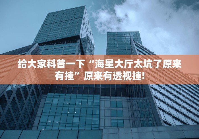 给大家科普一下“海星大厅太坑了原来有挂”原来有透视挂!