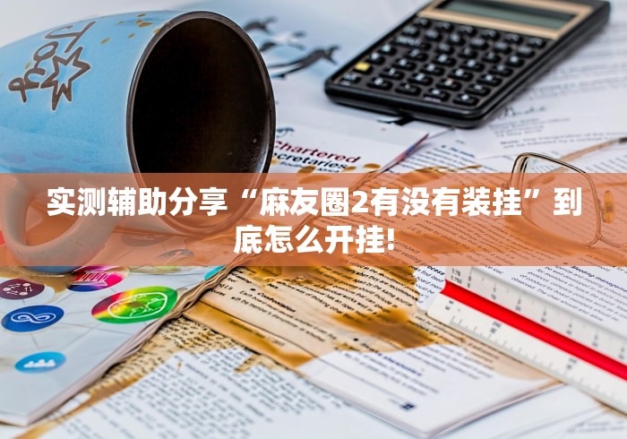 实测辅助分享“麻友圈2有没有装挂”到底怎么开挂!