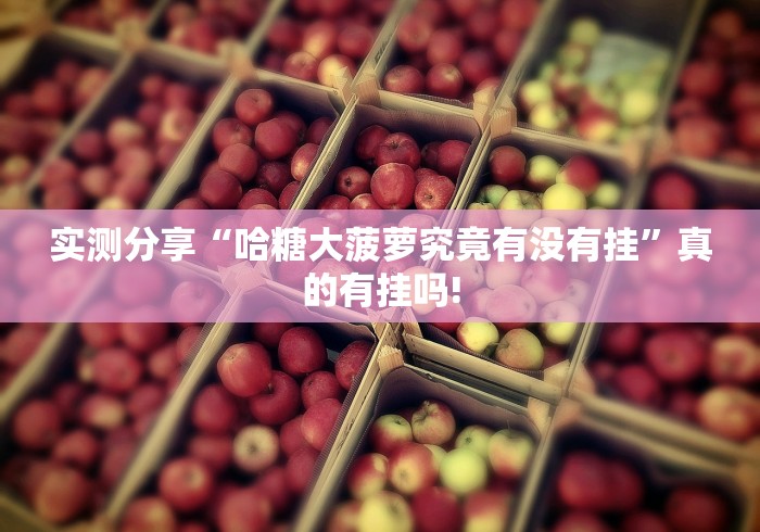 实测分享“哈糖大菠萝究竟有没有挂”真的有挂吗!