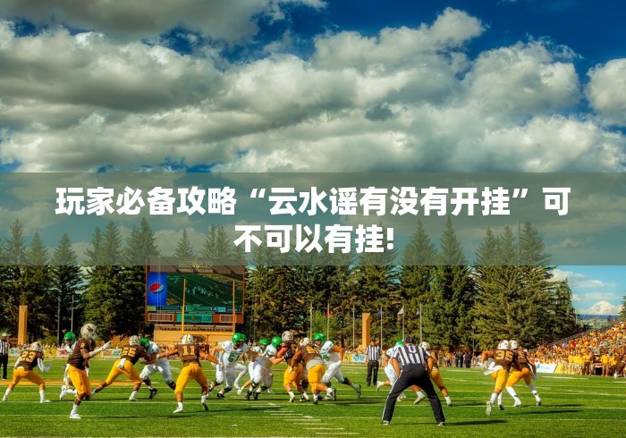 玩家必备攻略“云水谣有没有开挂”可不可以有挂!