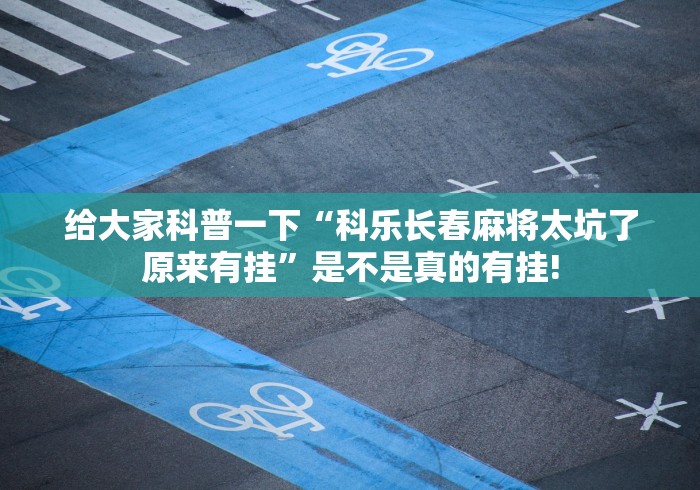 给大家科普一下“科乐长春麻将太坑了原来有挂”是不是真的有挂!