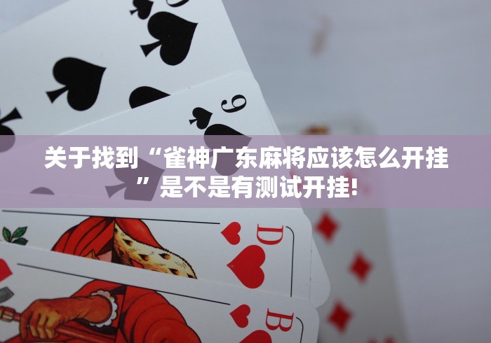 关于找到“雀神广东麻将应该怎么开挂”是不是有测试开挂!