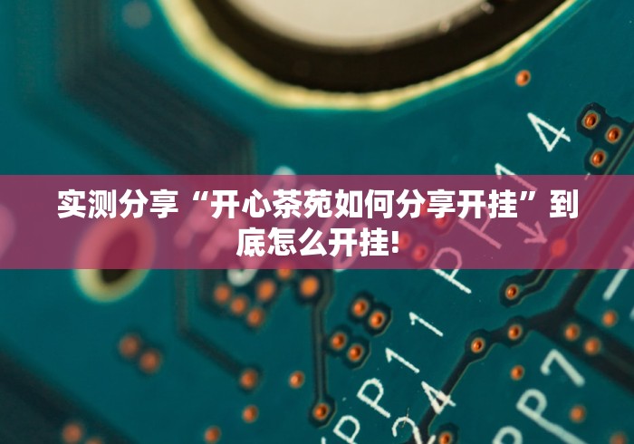 实测分享“开心茶苑如何分享开挂”到底怎么开挂!