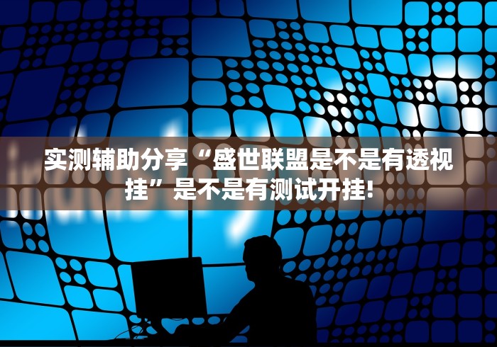 实测辅助分享“盛世联盟是不是有透视挂”是不是有测试开挂!