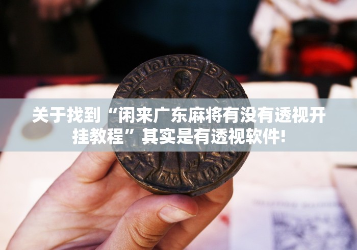 关于找到“闲来广东麻将有没有透视开挂教程”其实是有透视软件! 关于找到“闲来广东麻将有没有透视开挂教程”其实是有透视软件!