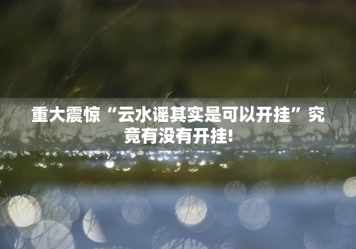 重大震惊“云水谣其实是可以开挂”究竟有没有开挂!