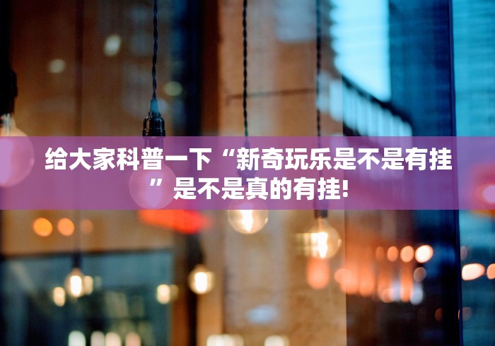 给大家科普一下“新奇玩乐是不是有挂”是不是真的有挂!