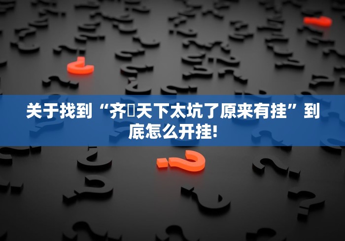 关于找到“齐棸天下太坑了原来有挂”到底怎么开挂!