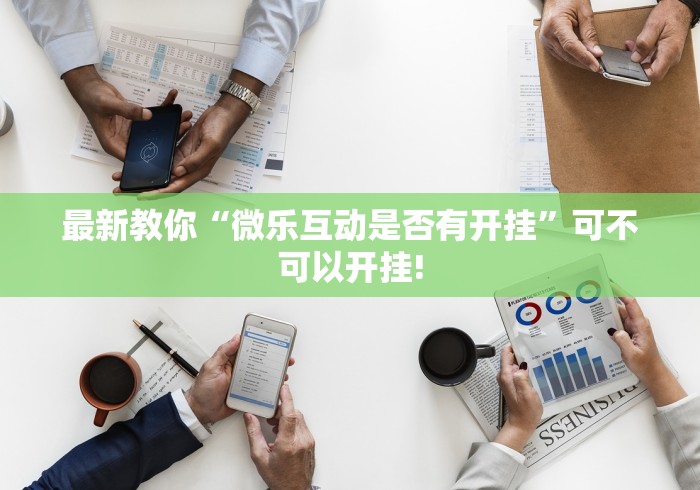 最新教你“微乐互动是否有开挂”可不可以开挂! 最新教你“微乐互动是否有开挂”可不可以开挂!