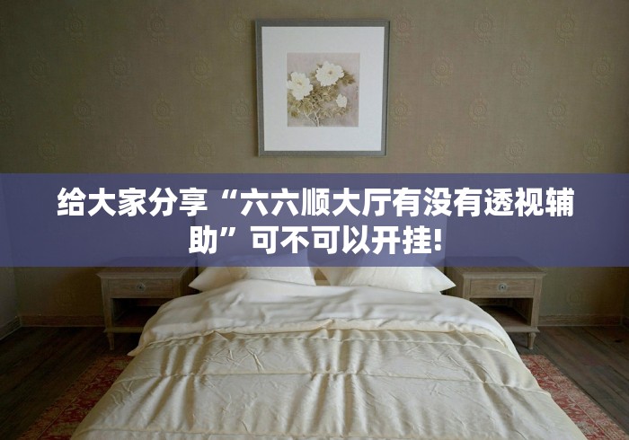 给大家分享“六六顺大厅有没有透视辅助”可不可以开挂!