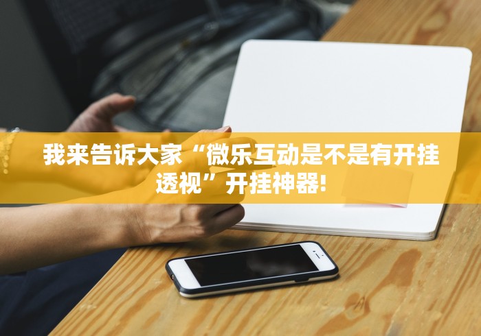 我来告诉大家“微乐互动是不是有开挂透视”开挂神器!