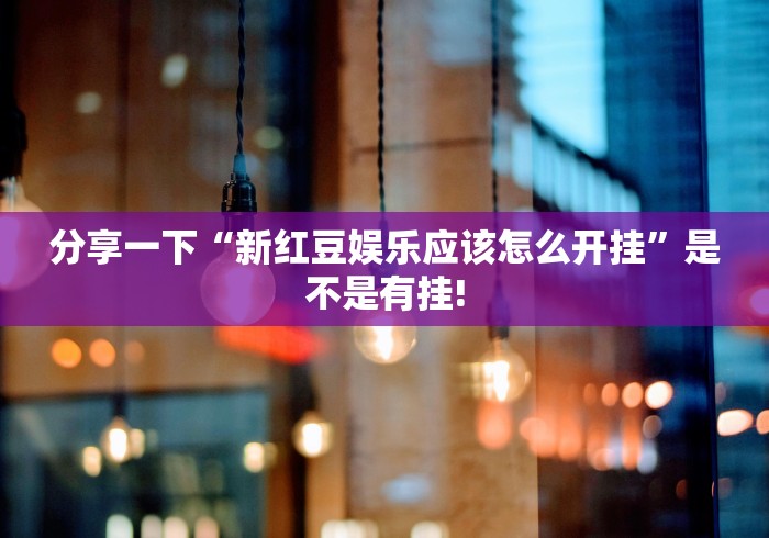 分享一下“新红豆娱乐应该怎么开挂”是不是有挂!