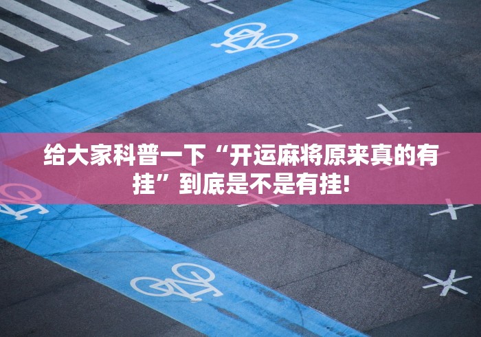 给大家科普一下“开运麻将原来真的有挂”到底是不是有挂!