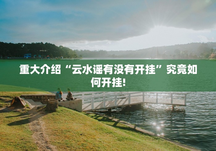 重大介绍“云水谣有没有开挂”究竟如何开挂!