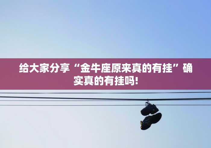 给大家分享“金牛座原来真的有挂”确实真的有挂吗!