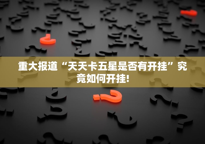 重大报道“天天卡五星是否有开挂”究竟如何开挂!