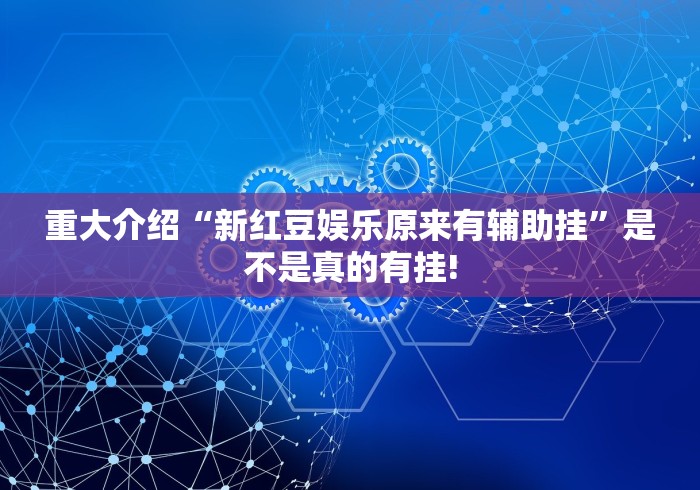 重大介绍“新红豆娱乐原来有辅助挂”是不是真的有挂!