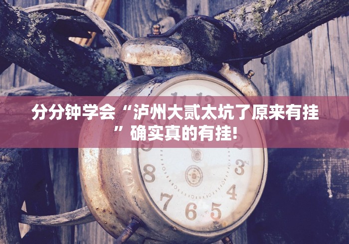 分分钟学会“泸州大贰太坑了原来有挂”确实真的有挂!