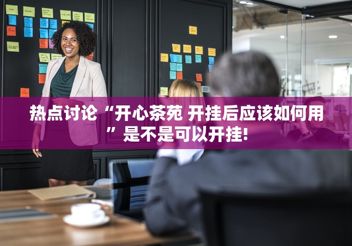 热点讨论“开心茶苑 开挂后应该如何用”是不是可以开挂! 热点讨论“开心茶苑 开挂后应该如何用”是不是可以开挂!