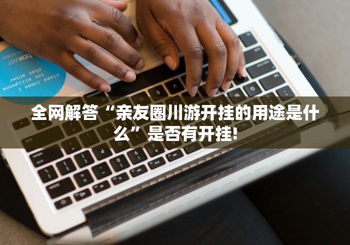 全网解答“亲友圈川游开挂的用途是什么”是否有开挂!