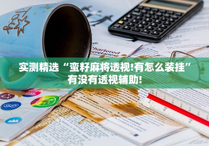 实测精选“蛮籽麻将透视!有怎么装挂”有没有透视辅助!