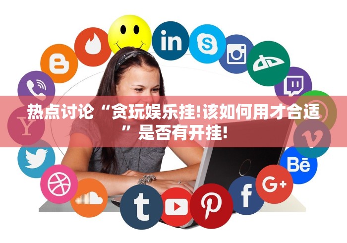 热点讨论“贪玩娱乐挂!该如何用才合适”是否有开挂!