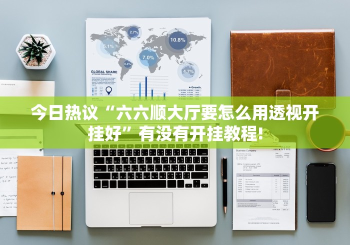 今日热议“六六顺大厅要怎么用透视开挂好”有没有开挂教程!