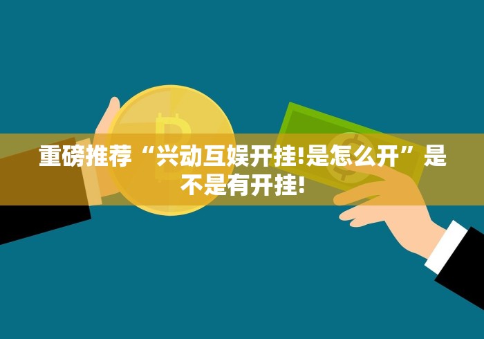 重磅推荐“兴动互娱开挂!是怎么开”是不是有开挂! 重磅推荐“兴动互娱开挂!是怎么开”是不是有开挂!