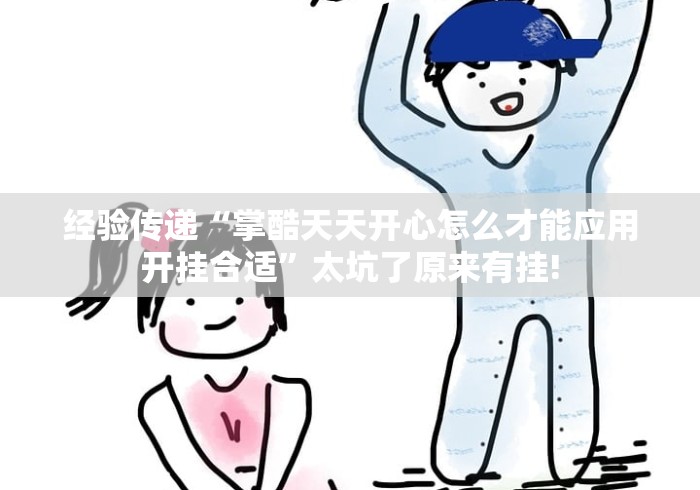 经验传递“掌酷天天开心怎么才能应用开挂合适”太坑了原来有挂! 经验传递“掌酷天天开心怎么才能应用开挂合适”太坑了原来有挂!