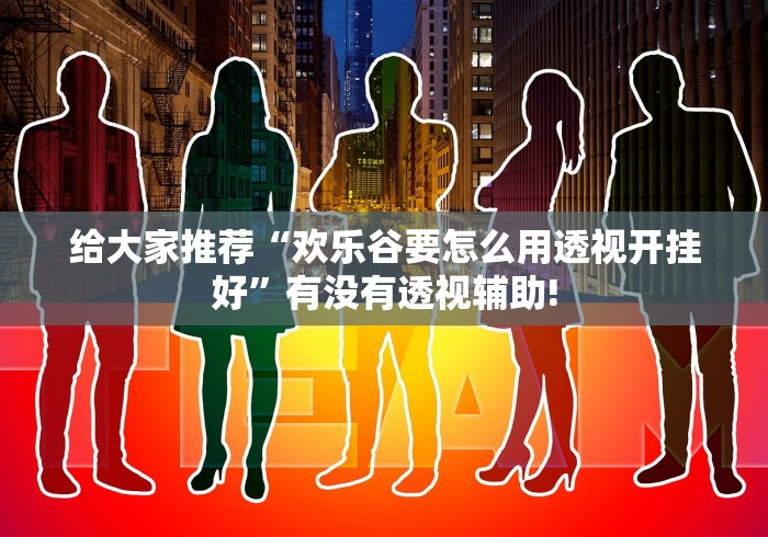 给大家推荐“欢乐谷要怎么用透视开挂好”有没有透视辅助! 给大家推荐“欢乐谷要怎么用透视开挂好”有没有透视辅助!