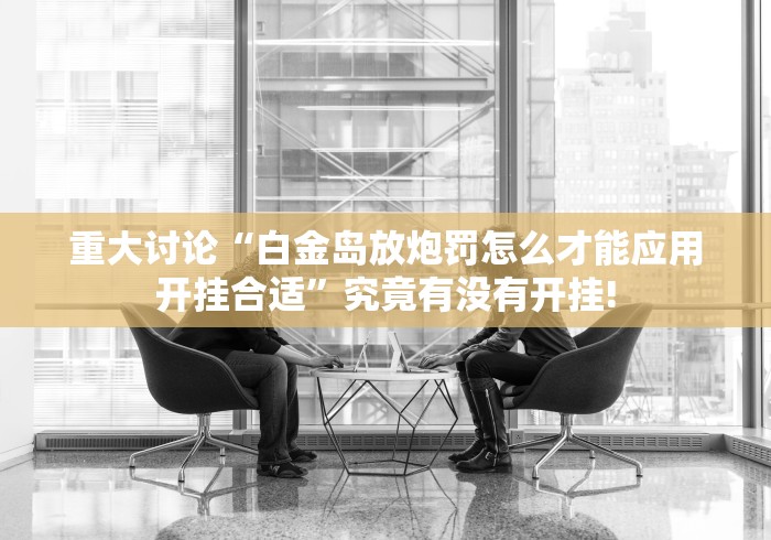重大讨论“白金岛放炮罚怎么才能应用开挂合适”究竟有没有开挂!