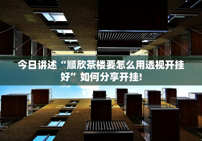今日讲述“顺欣茶楼要怎么用透视开挂好”如何分享开挂! 今日讲述“顺欣茶楼要怎么用透视开挂好”如何分享开挂!