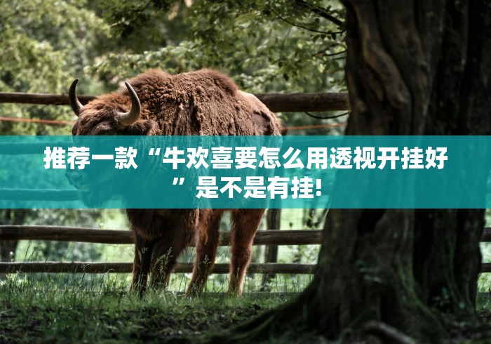 推荐一款“牛欢喜要怎么用透视开挂好”是不是有挂! 推荐一款“牛欢喜要怎么用透视开挂好”是不是有挂!