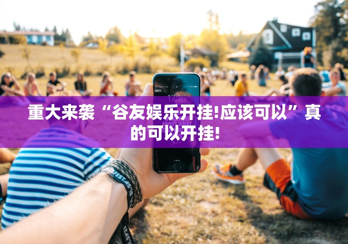 重大来袭“谷友娱乐开挂!应该可以”真的可以开挂!