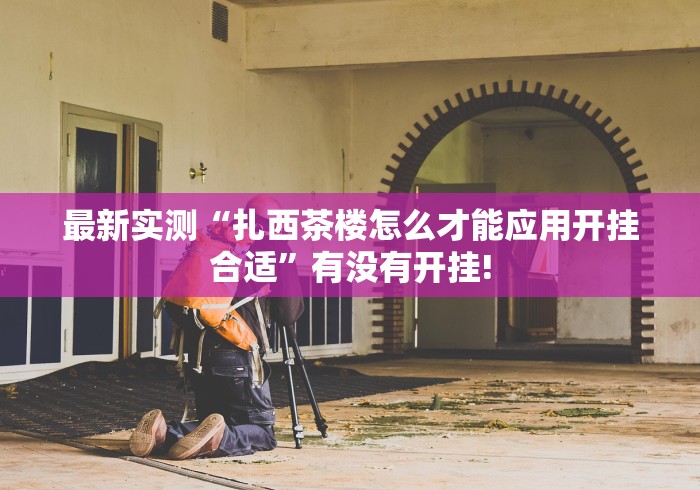 最新实测“扎西茶楼怎么才能应用开挂合适”有没有开挂! 最新实测“扎西茶楼怎么才能应用开挂合适”有没有开挂!