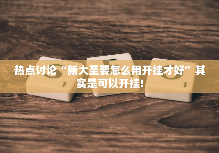热点讨论“新大圣要怎么用开挂才好”其实是可以开挂!