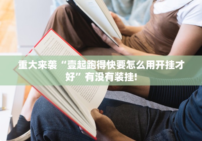 重大来袭“壹起跑得快要怎么用开挂才好”有没有装挂! 重大来袭“壹起跑得快要怎么用开挂才好”有没有装挂!