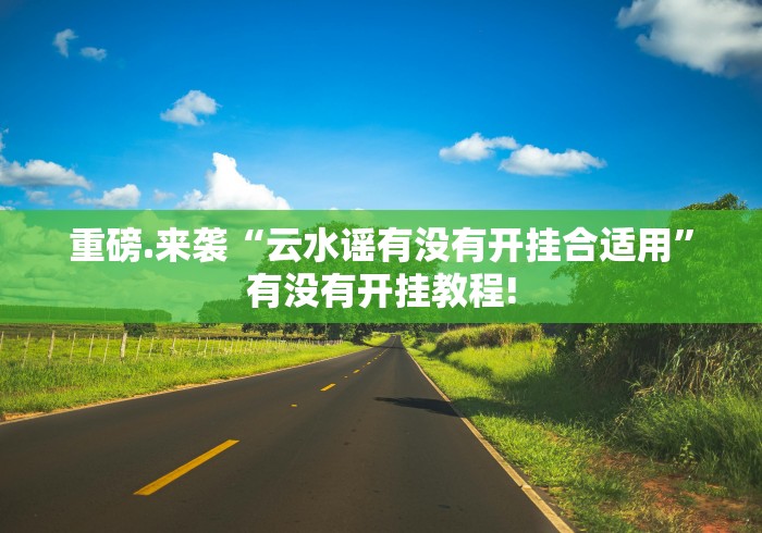 重磅.来袭“云水谣有没有开挂合适用”有没有开挂教程!
