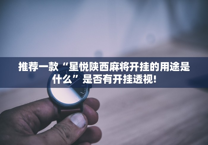 推荐一款“星悦陕西麻将开挂的用途是什么”是否有开挂透视!